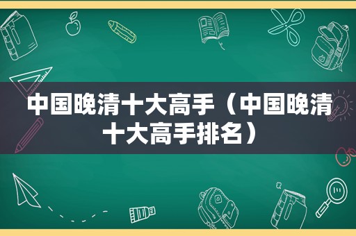 中国晚清十大高手（中国晚清十大高手排名）