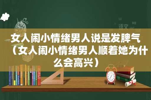 女人闹小情绪男人说是发脾气（女人闹小情绪男人顺着她为什么会高兴）