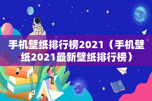 手机壁纸排行榜2021（手机壁纸2021最新壁纸排行榜）