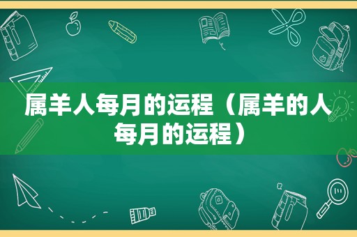 属羊人每月的运程（属羊的人每月的运程）