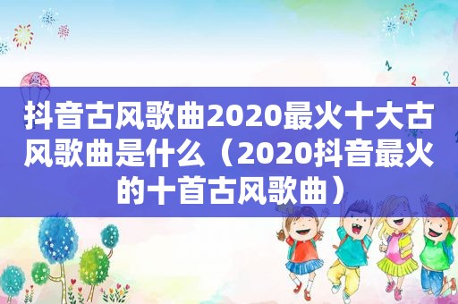 抖音古风歌曲2020最火十大古风歌曲是什么（2020抖音最火的十首古风歌曲）