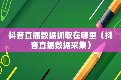 抖音直播数据抓取在哪里（抖音直播数据采集）