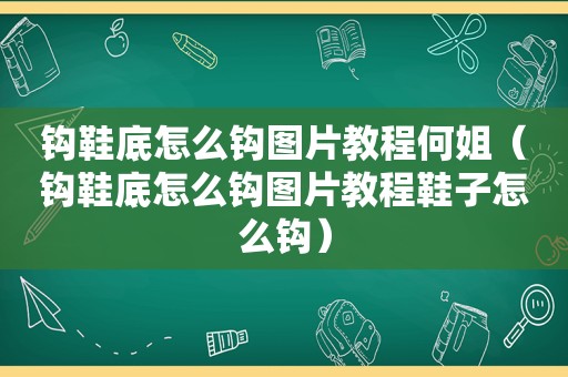 钩鞋底怎么钩图片教程何姐（钩鞋底怎么钩图片教程鞋子怎么钩）