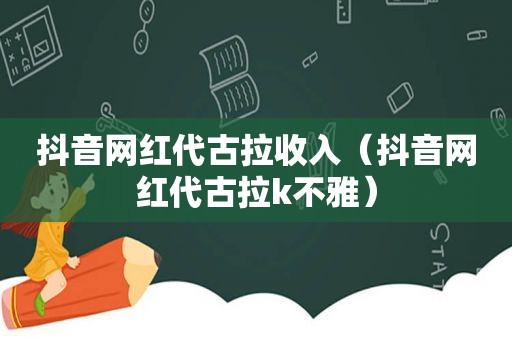 抖音网红代古拉收入（抖音网红代古拉k不雅）