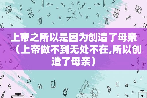 上帝之所以是因为创造了母亲（上帝做不到无处不在,所以创造了母亲）