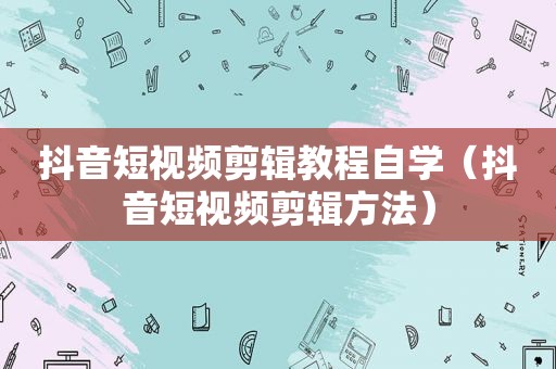 抖音短视频剪辑教程自学（抖音短视频剪辑方法）