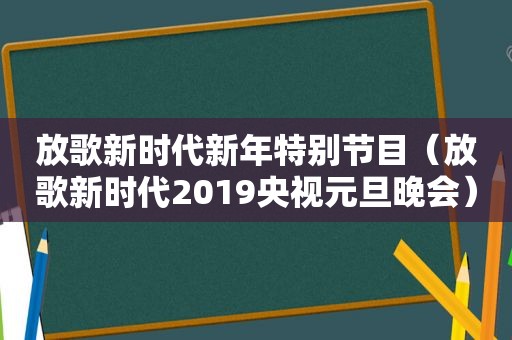 放歌新时代新年特别节目（放歌新时代2019央视元旦晚会）