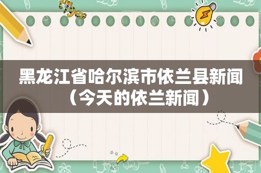 黑龙江省哈尔滨市依兰县新闻（今天的依兰新闻）