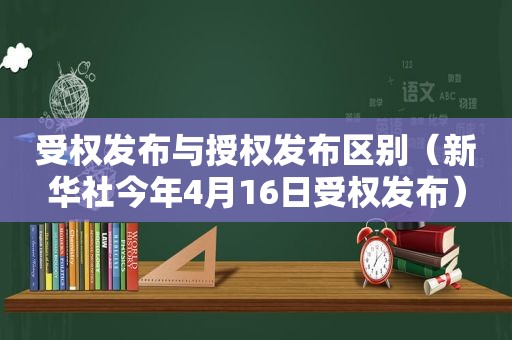 受权发布与授权发布区别（新华社今年4月16日受权发布）