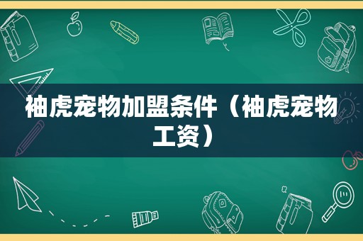 袖虎宠物加盟条件（袖虎宠物工资）