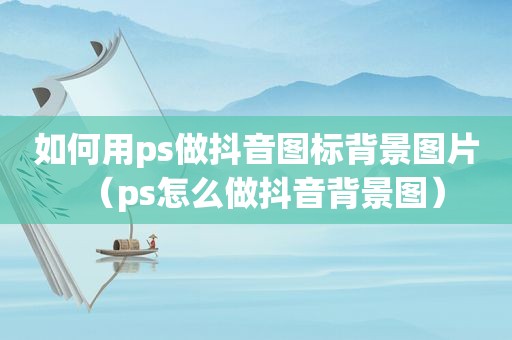 如何用ps做抖音图标背景图片（ps怎么做抖音背景图）