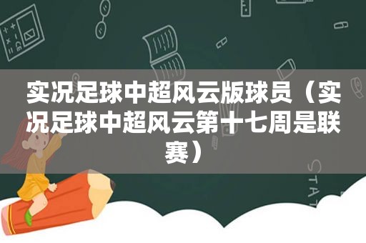 实况足球中超风云版球员（实况足球中超风云第十七周是联赛）