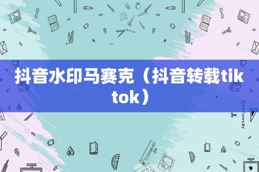 抖音水印马赛克（抖音转载tiktok）