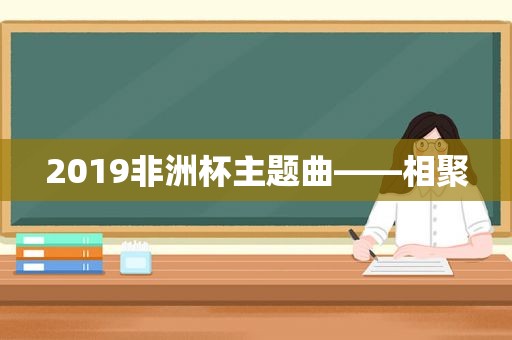 2019非洲杯主题曲——相聚