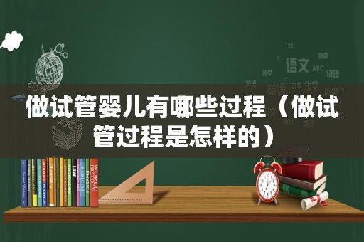 做试管婴儿有哪些过程（做试管过程是怎样的）