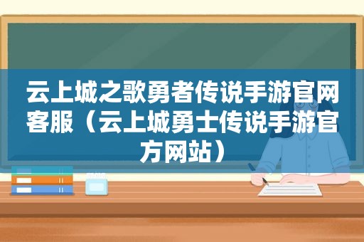 云上城之歌勇者传说手游官网客服（云上城勇士传说手游官方网站）