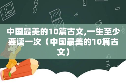 中国最美的10篇古文,一生至少要读一次（中国最美的10篇古文）