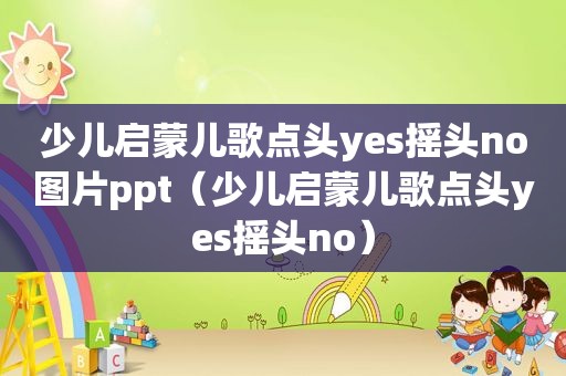 少儿启蒙儿歌点头yes摇头no图片ppt（少儿启蒙儿歌点头yes摇头no）