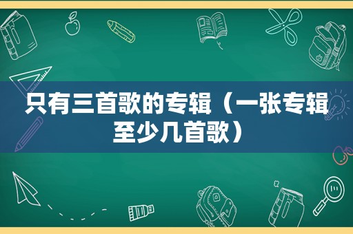 只有三首歌的专辑（一张专辑至少几首歌）