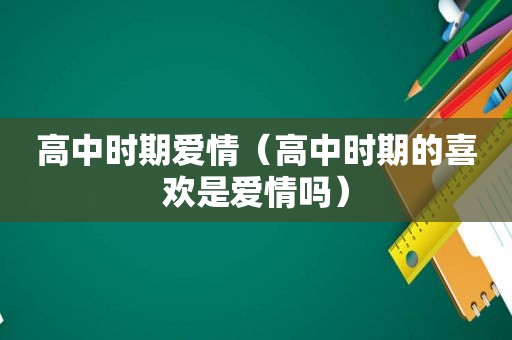 高中时期爱情（高中时期的喜欢是爱情吗）