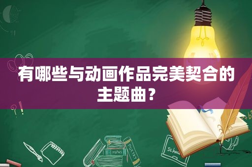 有哪些与动画作品完美契合的主题曲？