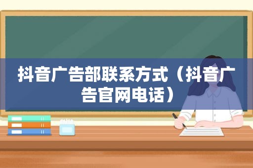 抖音广告部联系方式（抖音广告官网电话）