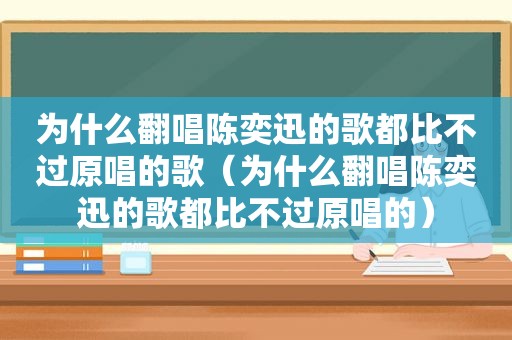 为什么翻唱陈奕迅的歌都比不过原唱的歌（为什么翻唱陈奕迅的歌都比不过原唱的）