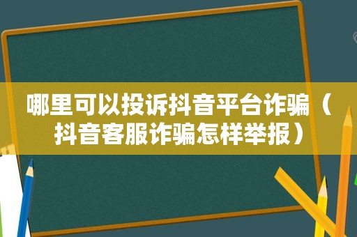 哪里可以投诉抖音平台诈骗（抖音客服诈骗怎样举报）