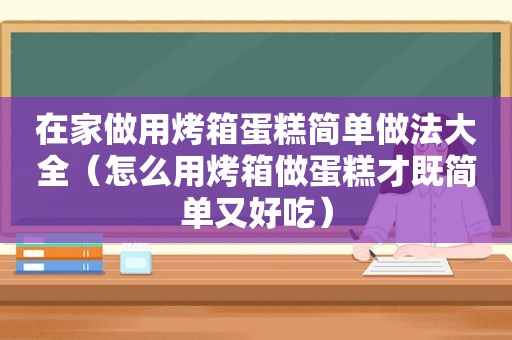 在家做用烤箱蛋糕简单做法大全（怎么用烤箱做蛋糕才既简单又好吃）