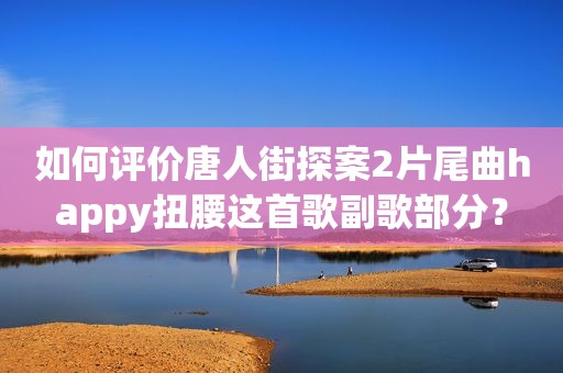 如何评价唐人街探案2片尾曲happy扭腰这首歌副歌部分？