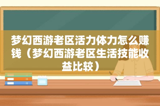 梦幻西游老区活力体力怎么赚钱（梦幻西游老区生活技能收益比较）