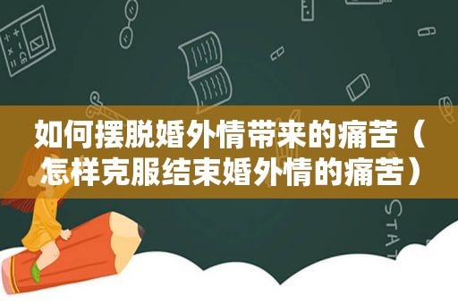 如何摆脱婚外情带来的痛苦（怎样克服结束婚外情的痛苦）