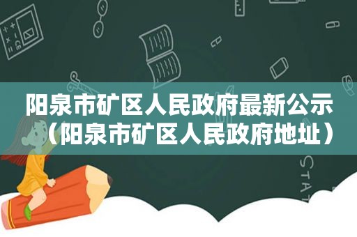 阳泉市矿区人民 *** 最新公示（阳泉市矿区人民 *** 地址）