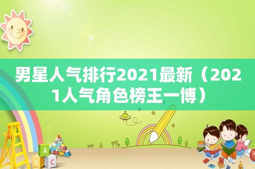 男星人气排行2021最新（2021人气角色榜王一博）