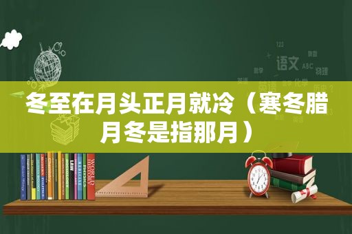 冬至在月头正月就冷（寒冬腊月冬是指那月）