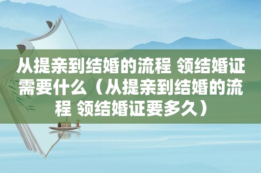 从提亲到结婚的流程 领结婚证需要什么（从提亲到结婚的流程 领结婚证要多久）