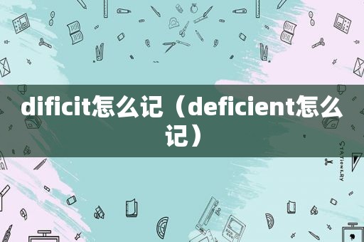 dificit怎么记（deficient怎么记）