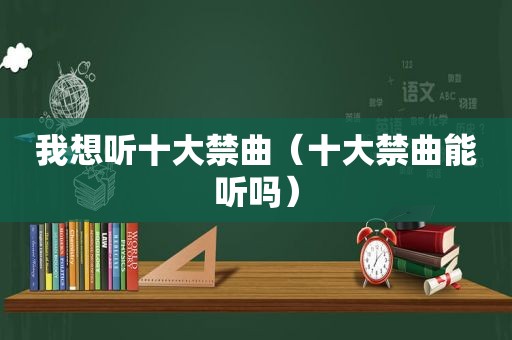 我想听十大禁曲（十大禁曲能听吗）