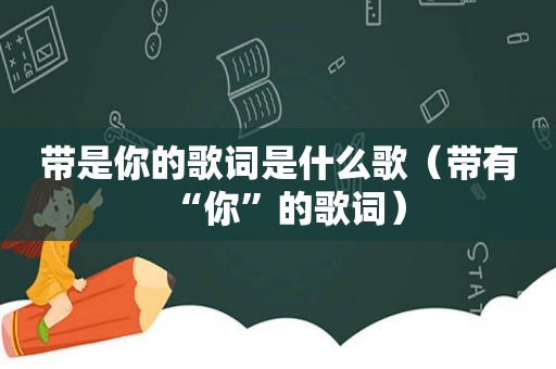 带是你的歌词是什么歌（带有“你”的歌词）