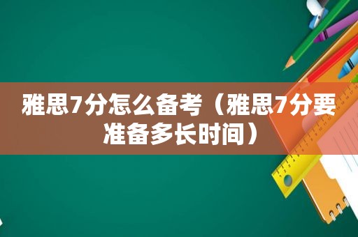 雅思7分怎么备考（雅思7分要准备多长时间）