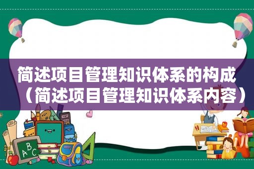 简述项目管理知识体系的构成（简述项目管理知识体系内容）