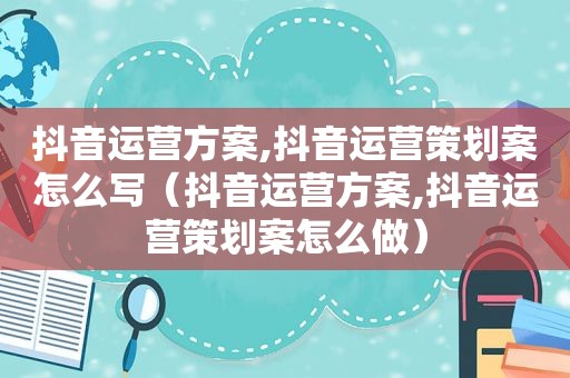 抖音运营方案,抖音运营策划案怎么写（抖音运营方案,抖音运营策划案怎么做）