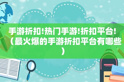 手游折扣!热门手游!折扣平台!（最火爆的手游折扣平台有哪些）