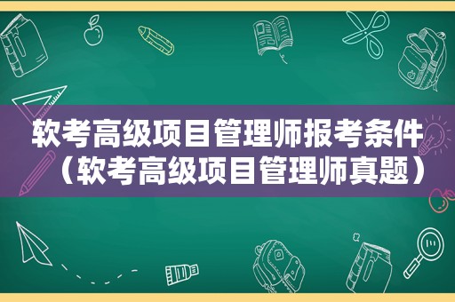 软考高级项目管理师报考条件（软考高级项目管理师真题）