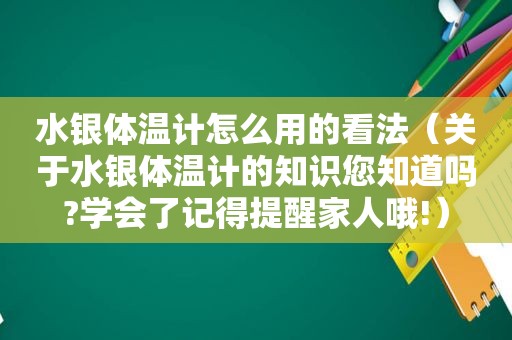 水银体温计怎么用的看法（关于水银体温计的知识您知道吗?学会了记得提醒家人哦!）