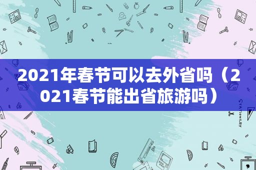 2021年春节可以去外省吗（2021春节能出省旅游吗）