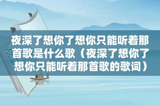 夜深了想你了想你只能听着那首歌是什么歌（夜深了想你了想你只能听着那首歌的歌词）