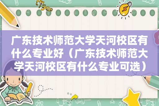 广东技术师范大学天河校区有什么专业好（广东技术师范大学天河校区有什么专业可选）