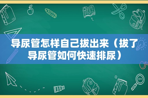 导尿管怎样自己 *** （拔了导尿管如何快速排尿）