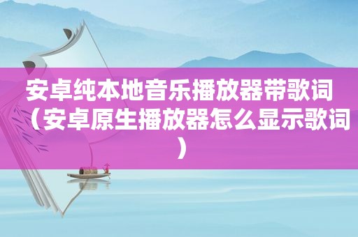 安卓纯本地音乐播放器带歌词（安卓原生播放器怎么显示歌词）